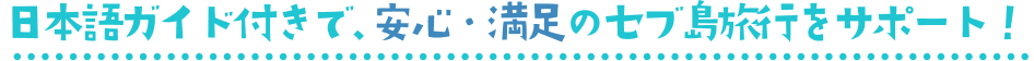 日本語ガイド付きで、安心・満足のセブ島旅行をサポート！
